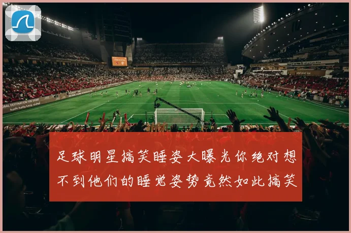 足球明星搞笑睡姿大曝光你绝对想不到他们的睡觉姿势竟然如此搞笑