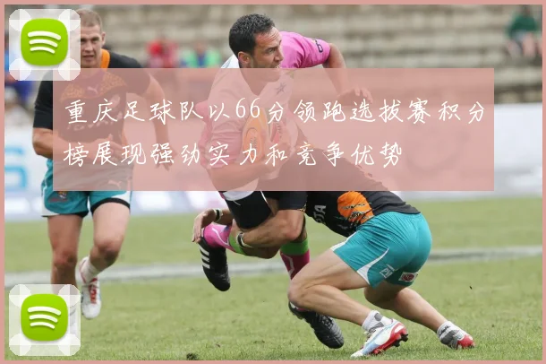 重庆足球队以66分领跑选拔赛积分榜展现强劲实力和竞争优势