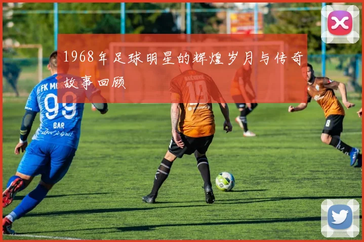 1968年足球明星的辉煌岁月与传奇故事回顾
