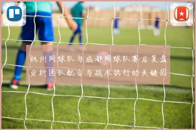 杭州网球队与成都网球队赛后复盘分析团队配合与战术执行的关键因素