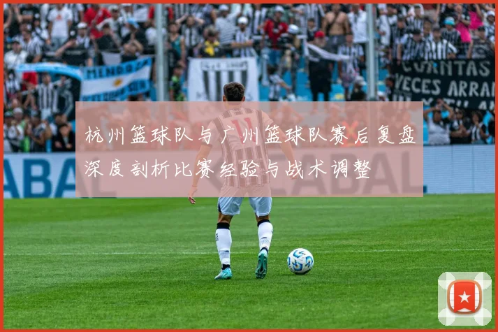 杭州篮球队与广州篮球队赛后复盘深度剖析比赛经验与战术调整