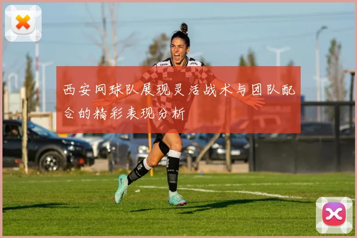 西安网球队展现灵活战术与团队配合的精彩表现分析