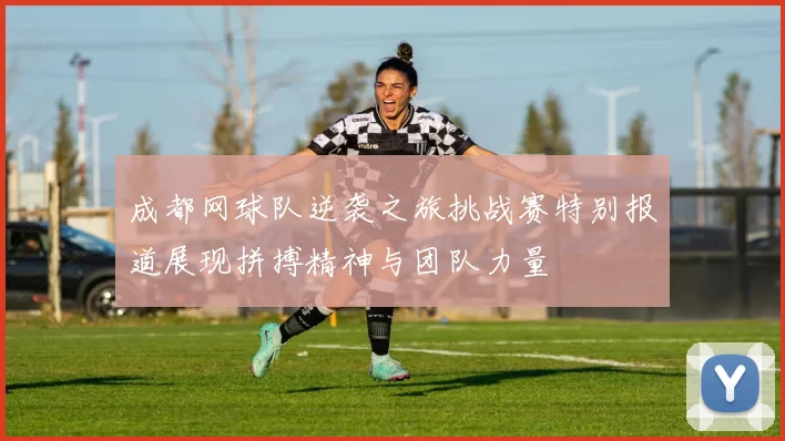 成都网球队逆袭之旅挑战赛特别报道展现拼搏精神与团队力量