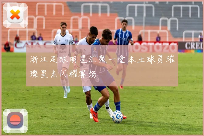 浙江足球明星汇聚一堂本土球员璀璨星光闪耀赛场