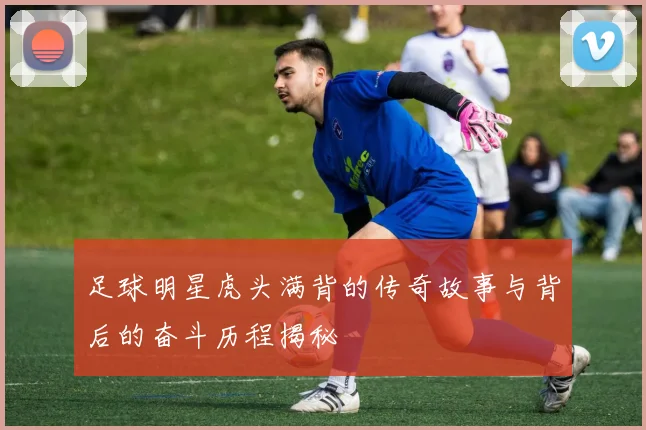 足球明星虎头满背的传奇故事与背后的奋斗历程揭秘