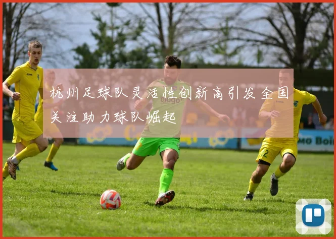 杭州足球队灵活性创新高引发全国关注助力球队崛起