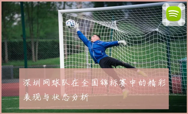 深圳网球队在全国锦标赛中的精彩表现与状态分析