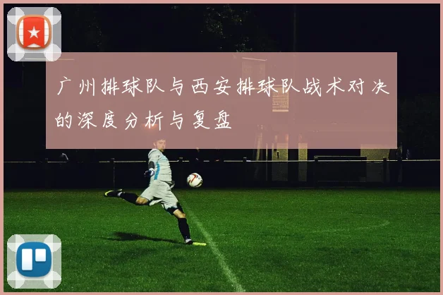 广州排球队与西安排球队战术对决的深度分析与复盘