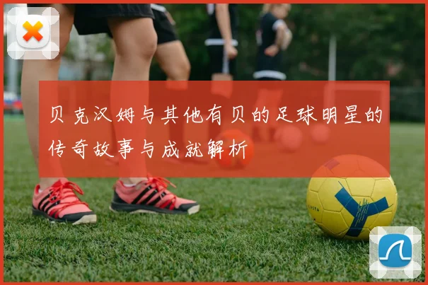 贝克汉姆与其他有贝的足球明星的传奇故事与成就解析