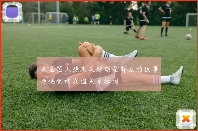 美国艺人热衷足球明星背后的故事与他们的友谊关系探讨