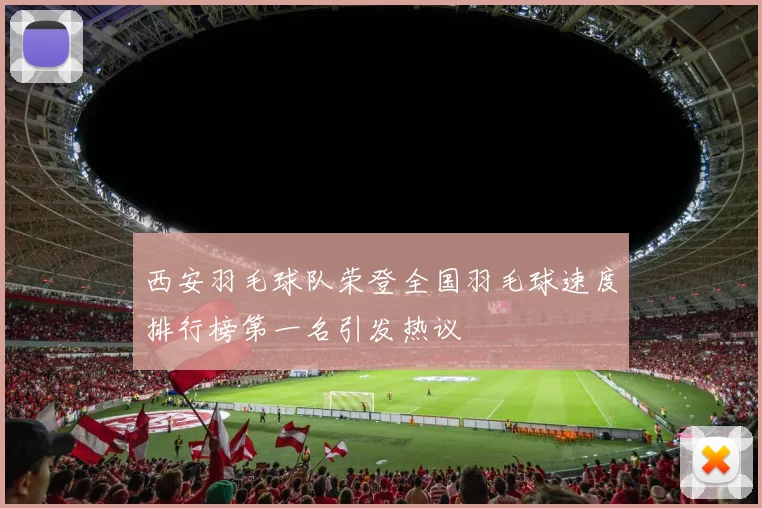 西安羽毛球队荣登全国羽毛球速度排行榜第一名引发热议