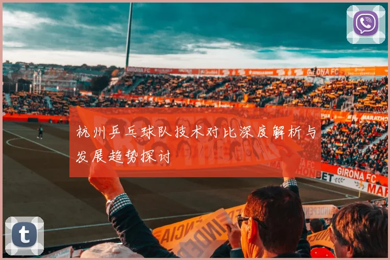 杭州乒乓球队技术对比深度解析与发展趋势探讨