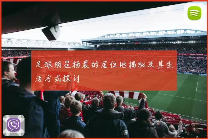 足球明星杨晨的居住地揭秘及其生活方式探讨