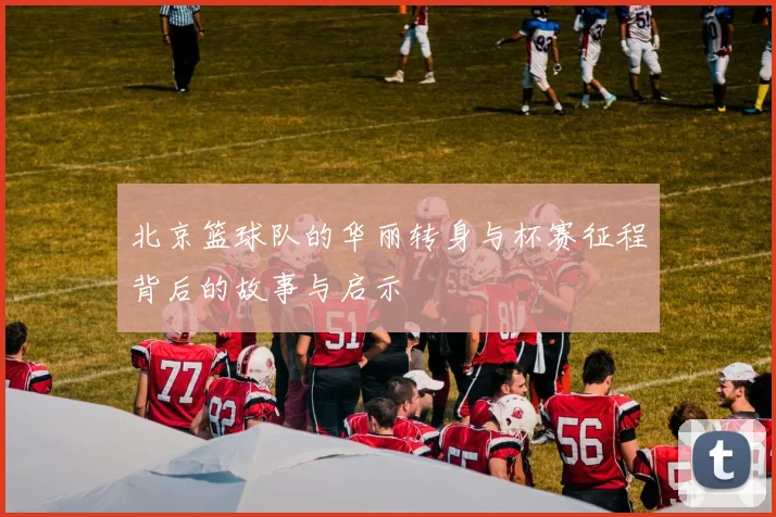 北京篮球队的华丽转身与杯赛征程背后的故事与启示