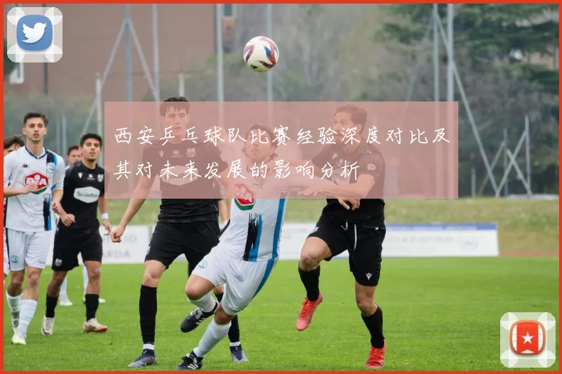 西安乒乓球队比赛经验深度对比及其对未来发展的影响分析