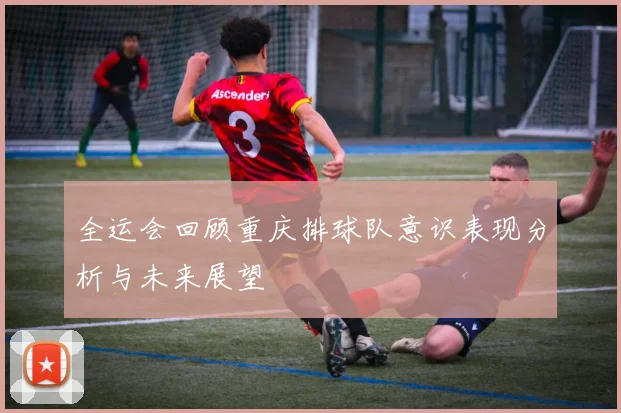 全运会回顾重庆排球队意识表现分析与未来展望