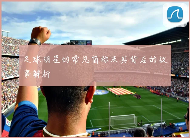 足球明星的常见简称及其背后的故事解析