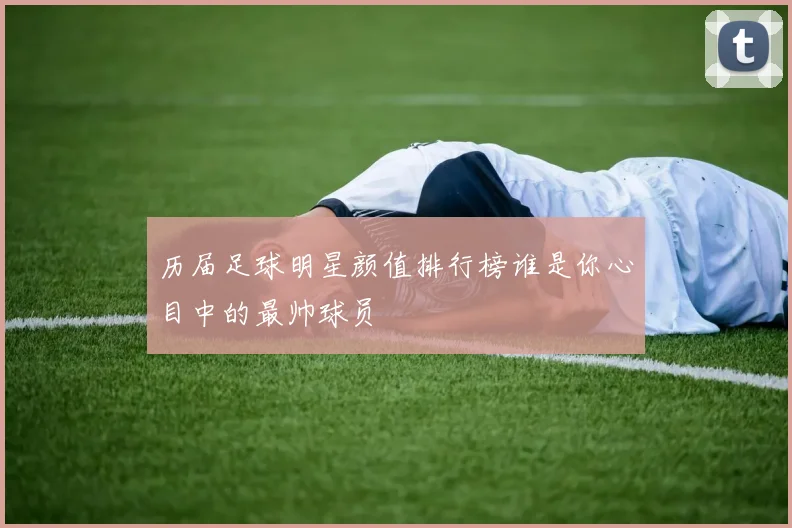 历届足球明星颜值排行榜谁是你心目中的最帅球员