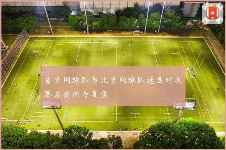 南京网球队与北京网球队速度对决赛后分析与复盘