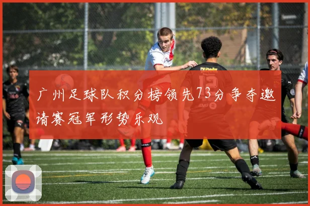 广州足球队积分榜领先73分争夺邀请赛冠军形势乐观