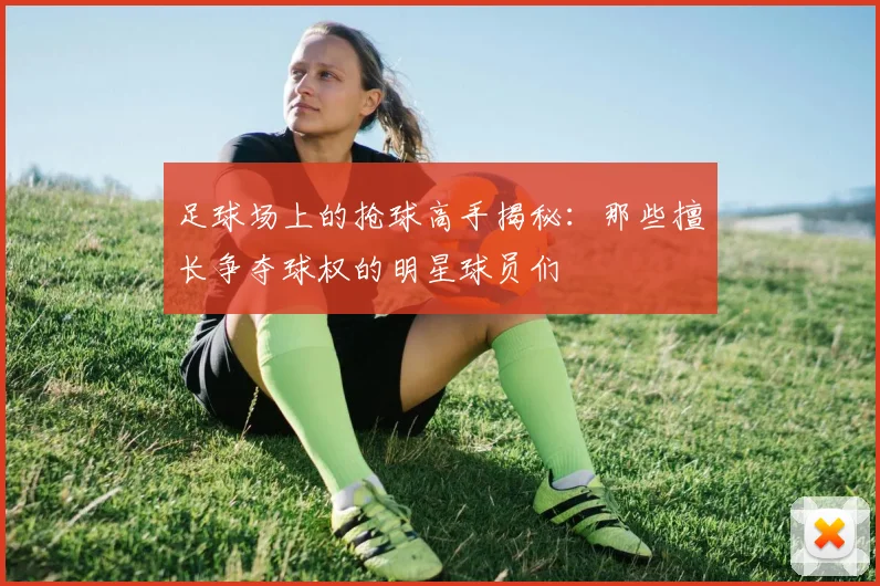 足球场上的抢球高手揭秘：那些擅长争夺球权的明星球员们