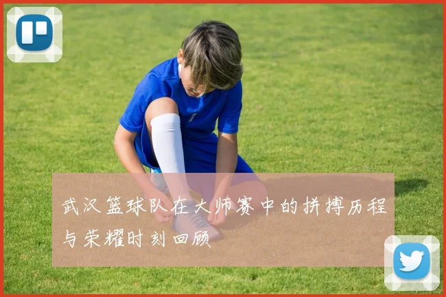 武汉篮球队在大师赛中的拼搏历程与荣耀时刻回顾