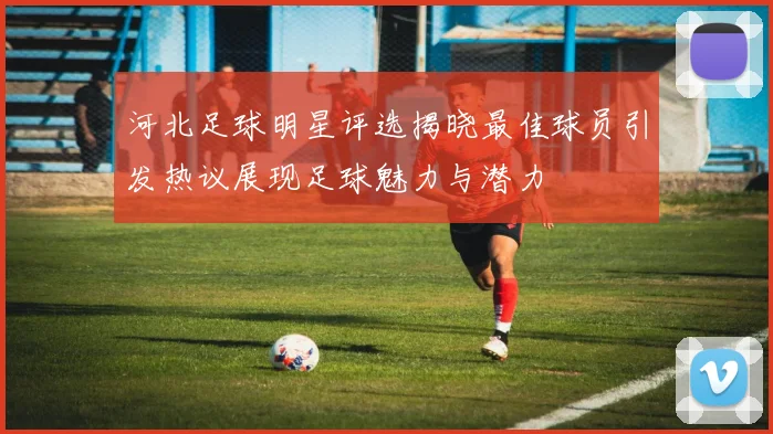 河北足球明星评选揭晓最佳球员引发热议展现足球魅力与潜力