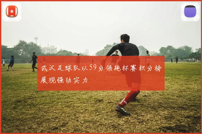 武汉足球队以59分领跑杯赛积分榜展现强劲实力
