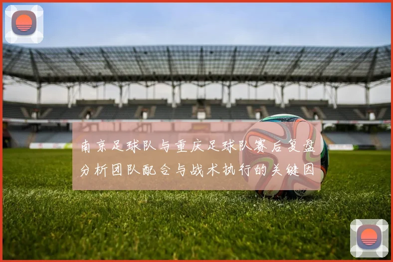 南京足球队与重庆足球队赛后复盘分析团队配合与战术执行的关键因素