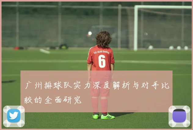 广州排球队实力深度解析与对手比较的全面研究