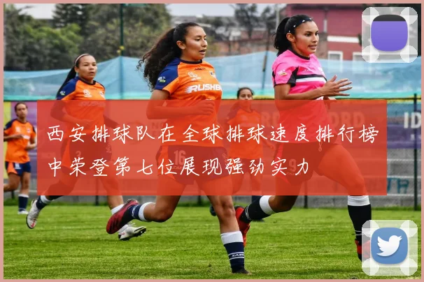 西安排球队在全球排球速度排行榜中荣登第七位展现强劲实力