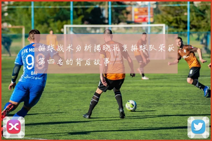 排球战术分析揭晓北京排球队荣获第四名的背后故事