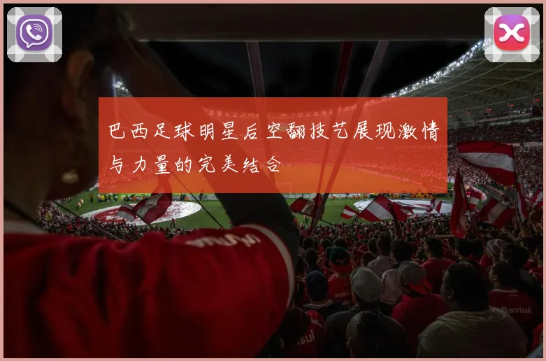 巴西足球明星后空翻技艺展现激情与力量的完美结合