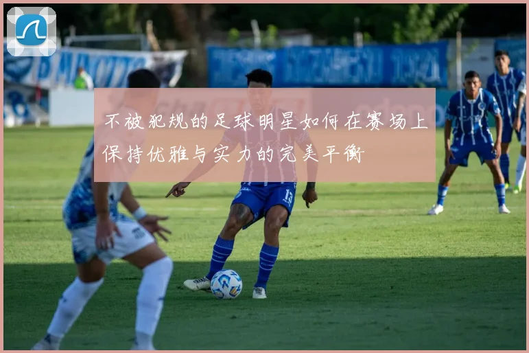 不被犯规的足球明星如何在赛场上保持优雅与实力的完美平衡