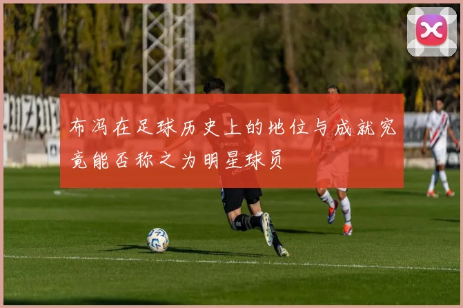 布冯在足球历史上的地位与成就究竟能否称之为明星球员