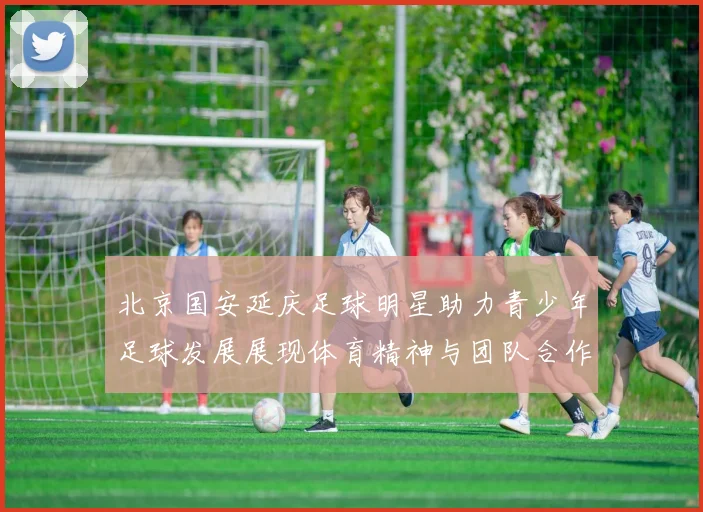 北京国安延庆足球明星助力青少年足球发展展现体育精神与团队合作魅力