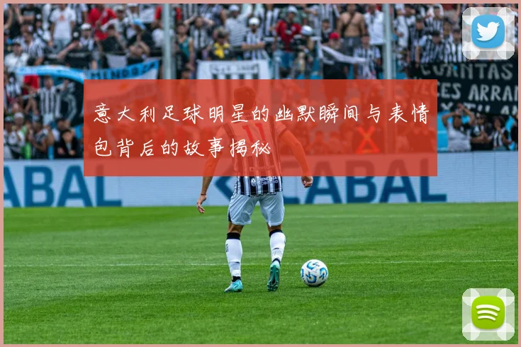 意大利足球明星的幽默瞬间与表情包背后的故事揭秘