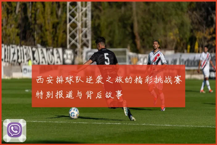 西安排球队逆袭之旅的精彩挑战赛特别报道与背后故事