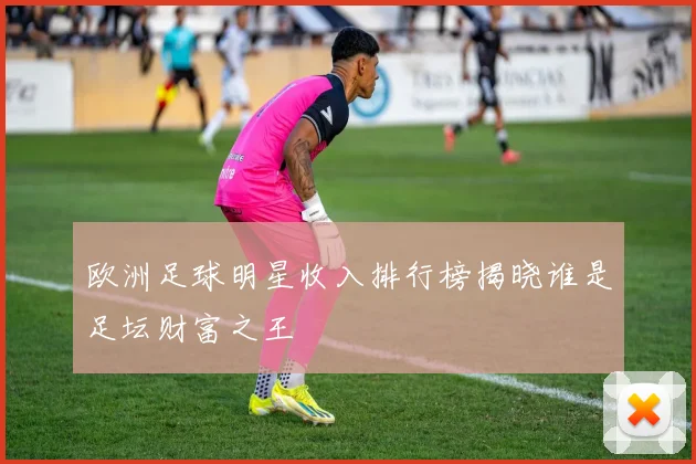 欧洲足球明星收入排行榜揭晓谁是足坛财富之王