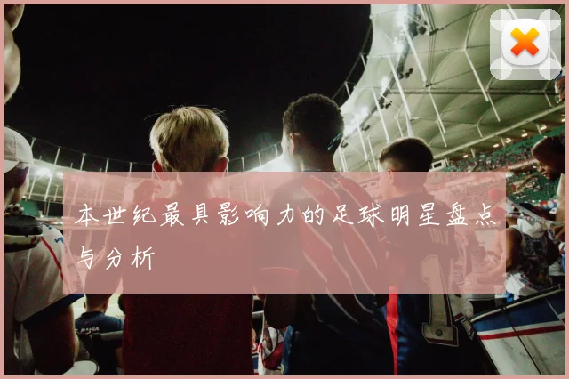 本世纪最具影响力的足球明星盘点与分析